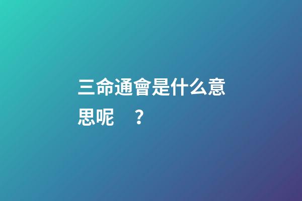 三命通會是什么意思呢？